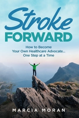 Stroke Forward: How to Become Your Own Healthcare Advocate . . . One Step at a Time by Moran, Marcia