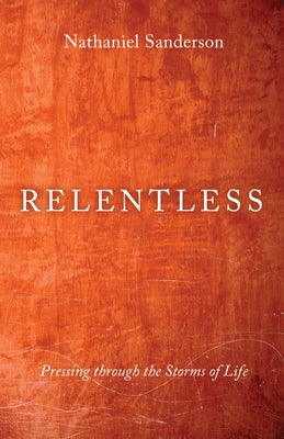 Relentless: Pressing Through the Storms of Life by Sanderson, Nathaniel