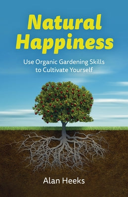 Natural Happiness: Use Organic Gardening Skills to Cultivate Yourself by Heeks, Alan