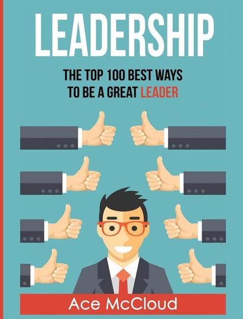 Leadership: The Top 100 Best Ways To Be A Great Leader by McCloud, Ace