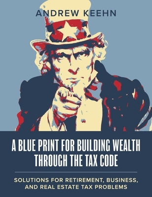 A Blueprint for Building Wealth Through the Tax Code: Solutions for Retirement, Business, and Real Estate Tax Problems by Keehn, Andrew