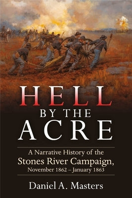 Hell by the Acre: A Narrative History of the Stones River Campaign, November 1862-January 1863 by Masters, Daniel A.