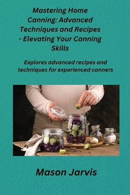 Mastering Home Canning: Explores advanced recipes and techniques for experienced canners. by Jarvis, Mason
