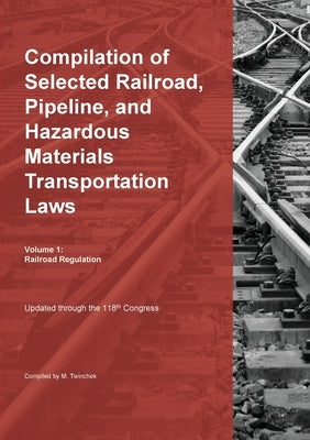 Compilation of Selected Railroad, Pipeline, and Hazardous Materials Transportation Laws Vol 1: Railroad Regulation by Twinchek, Michael