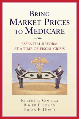 Bring Market Prices to Medicare:: Essential Reform at a Time of Fiscal Crisis by Coulam, Robert F.