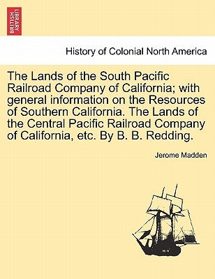 The Lands of the South Pacific Railroad Company of California; With General Information on the Resources of Southern California. the Lands of the Cent by Madden, Jerome