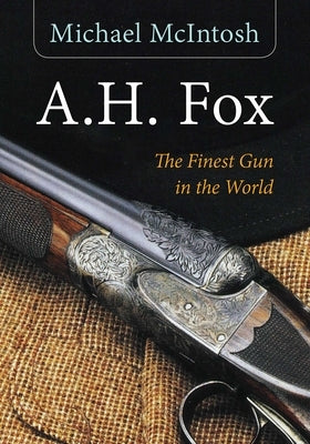 A.H. Fox: "The Finest Gun in the World" by McIntosh, Michael