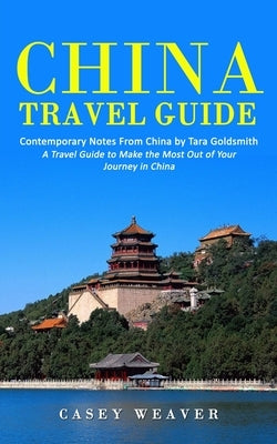 China Travel Guide: Contemporary Notes From China by Tara Goldsmith (A Travel Guide to Make the Most Out of Your Journey in China) by Weaver, Casey