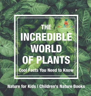The Incredible World of Plants - Cool Facts You Need to Know - Nature for Kids Children's Nature Books by Baby Professor