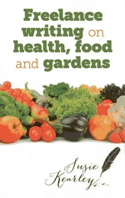 Freelance Writing On Health, Food and Gardens by Kearley, Susie