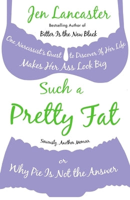 Such a Pretty Fat: One Narcissist's Quest To Discover if Her Life Makes Her Ass Look Big, Or Why Pi e is Not The Answer by Lancaster, Jen