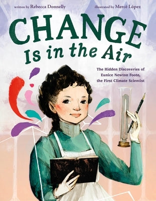 Change Is in the Air: The Hidden Discoveries of Eunice Newton Foote, the First Climate Scientist by Donnelly, Rebecca