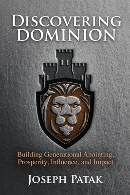 Discovering Dominion: Building Generational Anointing, Prosperity, Influence, and Impact by Patak, Joseph