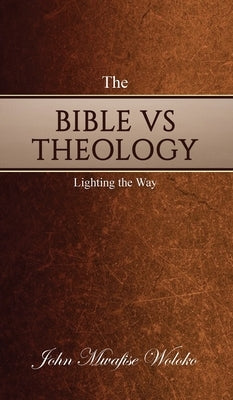 The Bible Vs Theology: Lighting the Way by Woloko, John Mwafise