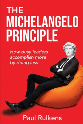 The Michelangelo Principle: How Busy Leaders Accomplish More by Doing Less by Rulkens, Paul