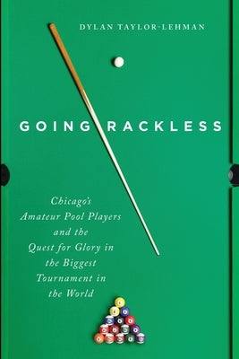 Going Rackless: Chicago's Amateur Pool Players and the Quest for Glory in the Biggest Tournament in the World by Taylor-Lehman, Dylan