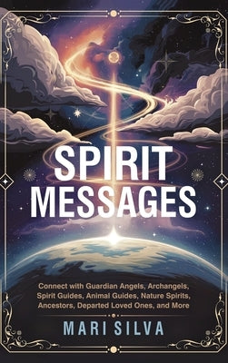 Spirit Messages: Connect with Guardian Angels, Archangels, Spirit Guides, Animal Guides, Nature Spirits, Ancestors, Departed Loved Ones, and More by Silva, Mari