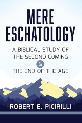 Mere Eschatology: A Biblical Study of the Second Coming and the End of the Age by Picirilli, Robert E.