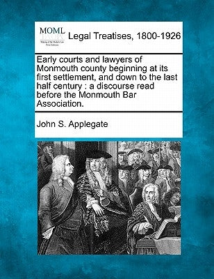 Early Courts and Lawyers of Monmouth County Beginning at Its First Settlement, and Down to the Last Half Century: A Discourse Read Before the Monmouth by Applegate, John S.