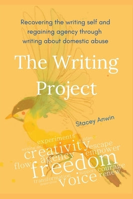 The Writing Project: Recovering the Writing Self and Regaining Agency through Writing about Domestic Abuse by Anwin, Stacey