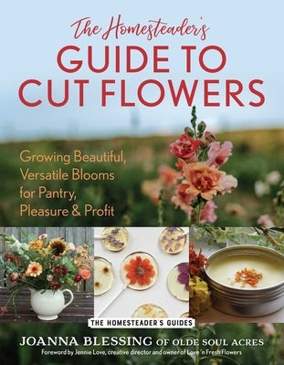 The Homesteader's Guide to Cut Flowers: Growing Beautiful, Versatile Blooms for Pantry, Pleasure & Profit by Blessing, Joanna