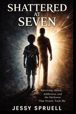 Shattered at Seven: Surviving abuse, addiction, and then darkness that nearly took me by Spruell, Jessy