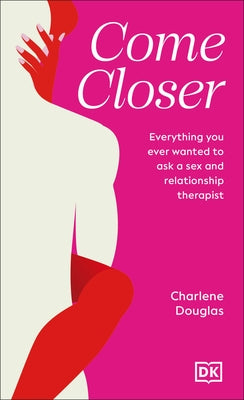 Come Closer: Everything You Ever Wanted to Ask a Sex and Relationship Therapist by Douglas, Charlene