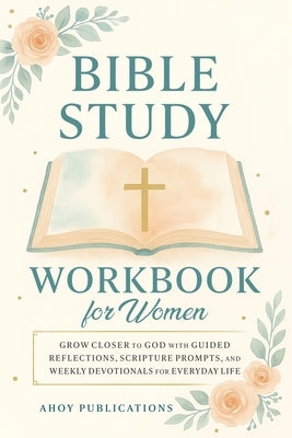 Bible Study Workbook for Women: Grow Closer to God with Guided Reflections, Scripture Prompts, and Weekly Devotionals for Everyday Life by Publications, Ahoy