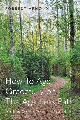 How To Age Gracefully on The Age Less Path: Adding Good Years to Your Life by Arnold, Forrest