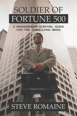 Soldier of Fortune 500: A Management Survival Guide for the Consulting Wars by Romaine, Steve