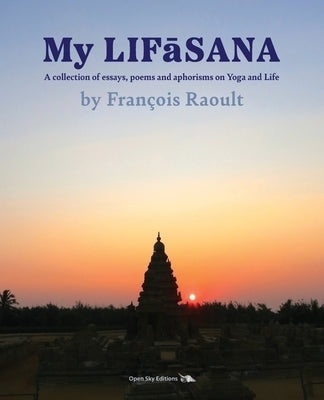 My LIFāSANA: A collection of essays, poems and aphorisms on Yoga and Life by Raoult, FranÃ§ois G.