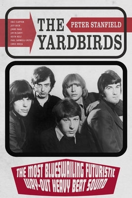 The Yardbirds: The Most Blueswailing Futuristic Way-Out Heavy Beat Sound by Stanfield, Peter