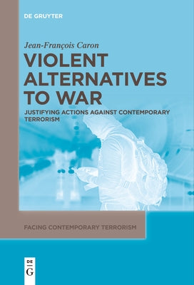 Violent Alternatives to War: Justifying Actions Against Contemporary Terrorism by Caron, Jean-Francois