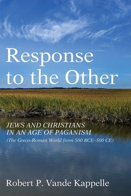 Response to the Other: Jews and Christians in an Age of Paganism (the Greco-Roman World from 500 Bce-500 Ce) by Vande Kappelle, Robert P.