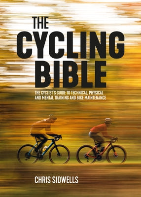 The Cycling Bible: The Cyclist's Guide to Technical, Physical and Mental Training and Bike Maintenance by Sidwells, Chris