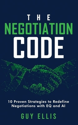 The Negotiation Code: 10 Proven Strategies to Redefine Negotiations with EQ and AI by Ellis, Guy