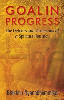 Goal in Progress: The Detours and Diversions of a Spiritual Journey by Nyanadhammika, Bhikkhu