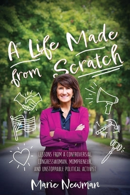 A Life Made From Scratch: Lessons from a Controversial Congresswoman, Mompreneur, and Unstoppable Political Activist by Newman, Marie