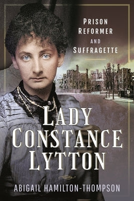 Lady Constance Lytton: Prison Reformer and Suffragette by Hamilton-Thompson, Abigail