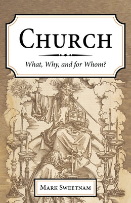 Church: What, Why, and for Whom? by Sweetnam, Mark