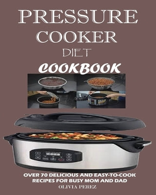 Pressure Cooker Diet Cookbook: Over 70 Delicious and Easy-to-Cook Recipes for Busy Mum and Dad by Perez, Olivia