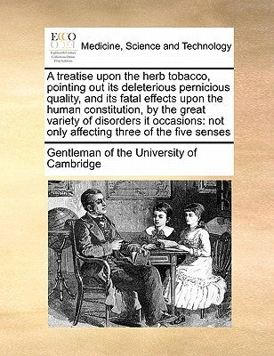 A Treatise Upon the Herb Tobacco, Pointing Out Its Deleterious Pernicious Quality, and Its Fatal Effects Upon the Human Constitution, by the Great Var by Gentleman of the University of Cambridge