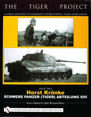 The Tiger Project: A Series Devoted to Germany's World War II Tiger Tank Crews: Book Two - Horst Krönke - Schwere Panzer (Tiger) Abteilung 505 by Ritter, Dale Richard