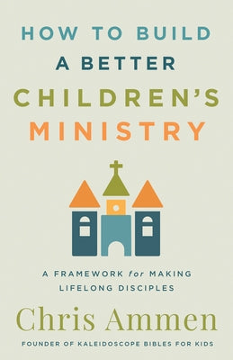 How to Build a Better Children's Ministry: A Framework for Making Lifelong Disciples by Ammen, Chris