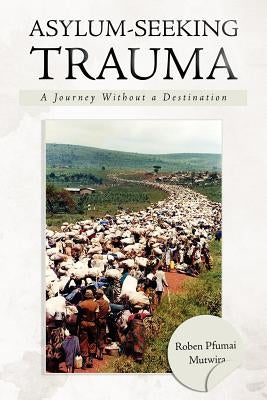 Asylum-Seeking Trauma: A Journey Without a Destination by Mutwira, Roben Pfumai