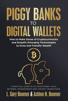 Piggy Banks to Digital Wallets: How to Make Sense of Cryptocurrencies and Simplify Emerging Technologies to Grow and Transfer Wealth by Boomer, L. Gary