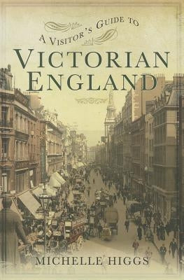A Visitor's Guide to Victorian England by Higgs, Michelle