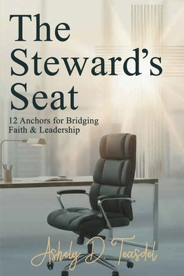 The Steward's Seat: 12 Anchors for Bridging Faith and Leadership by Teasdel, Ashely D.