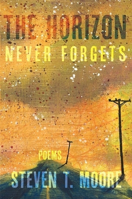 The Horizon Never Forgets: Poems by Moore, Steven T.