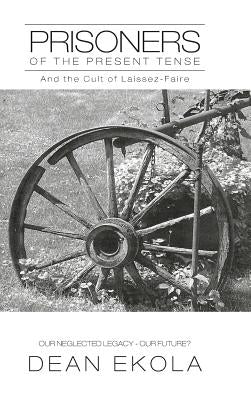 Prisoners of the Present Tense: And the Cult of Laissez-Faire by Ekola, Dean